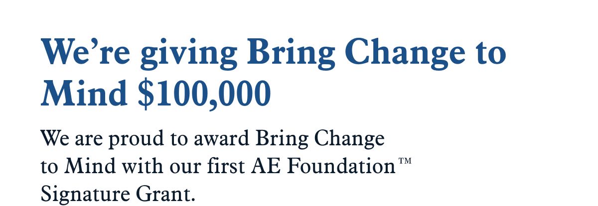 We’re giving Bring Change to Mind $100,000 | We are proud to award Bring Change to Mind with our first AE Foundation™ Signature Grant.