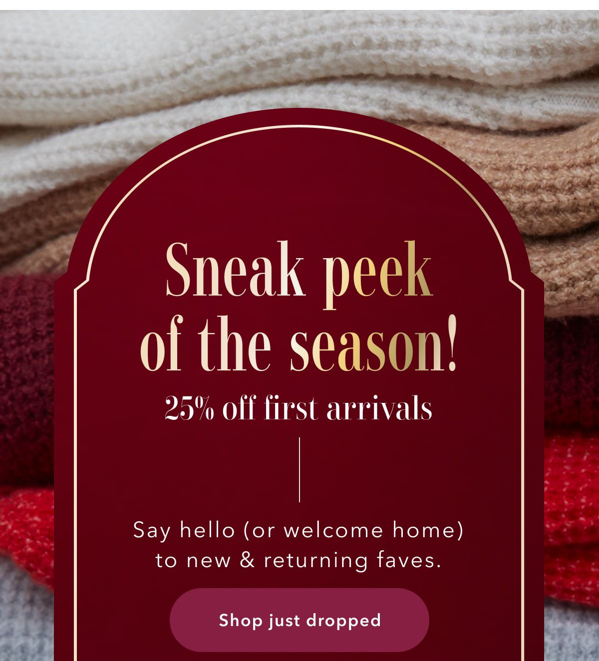 Sneak peek of the season! 25% off first arrivals | Say hello (or welcome home) to new & returning faves. | Shop just dropped