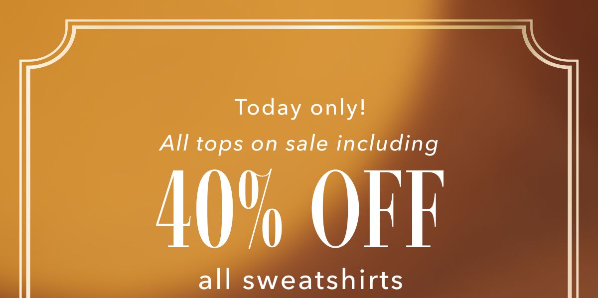 Today only! All tops on sale including 40% Off all sweatshirts