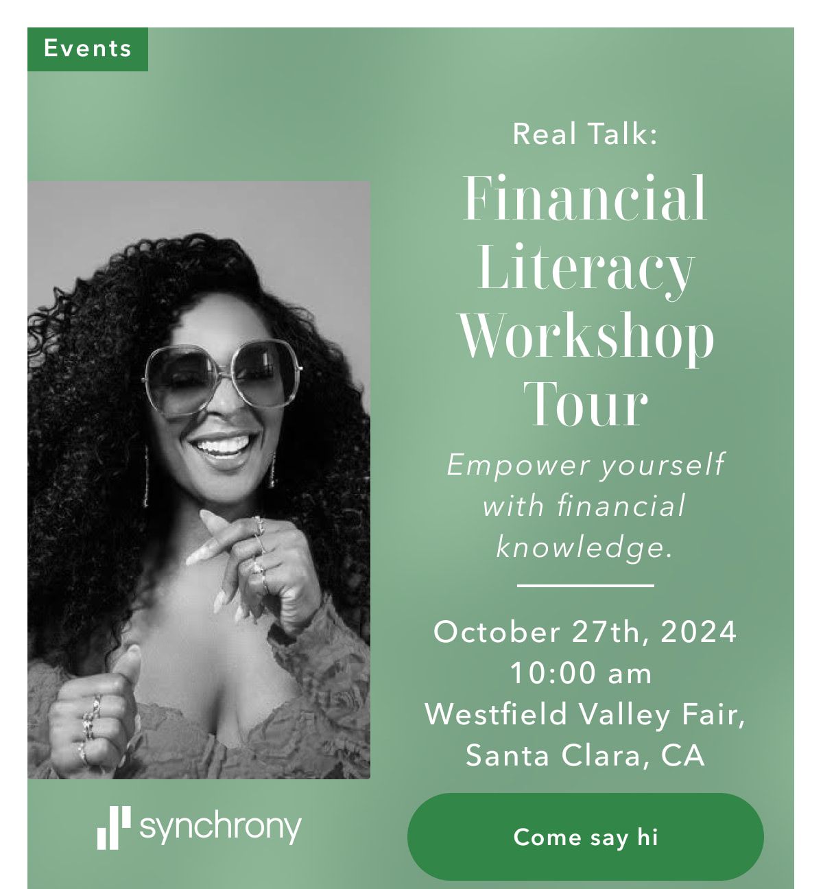 Events | Real Talk: Financial Literacy Workshop Tour | Empower yourself with financial knowledge. | October 27th, 2024 10:00am | Westfield Valley Fair, Santa Clara, CA | Come say hi | Synchrony 