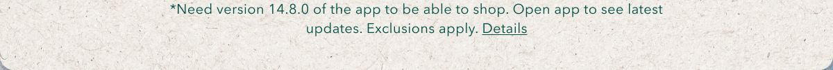 *Need version 14.8.0 of the app to be able to shop. Open app to see latest updates. Exclusions apply. Details