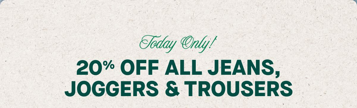 Today Only! 20% Off All Jeans, Joggers & Trousers