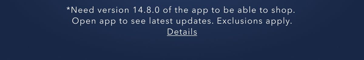 *Need version 14.8.0 of the app to be able to shop. Open the app to see latest updates. Exclusions apply. Details.