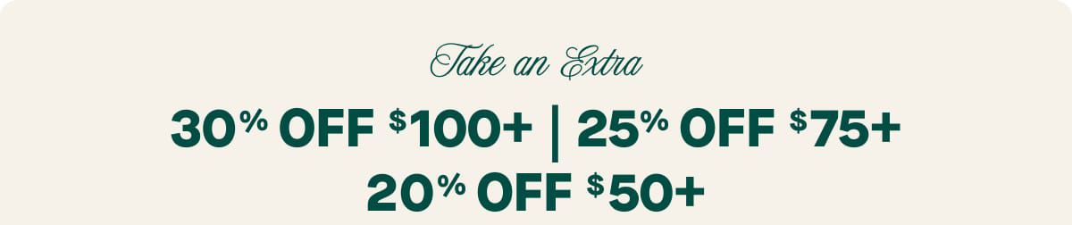 Take an Extra  30% Off $100+ | 25% Off $75+ | 20% Off $50+