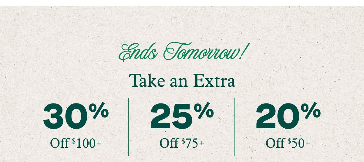 Ends Tomorrow! Take an Extra | 30% Off $100+ | 25% Off $75+ | 20% Off $50+