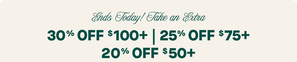 Ends Today! Take an Extra  30% Off $100+ | 25% Off $75+ | 20% Off $50+