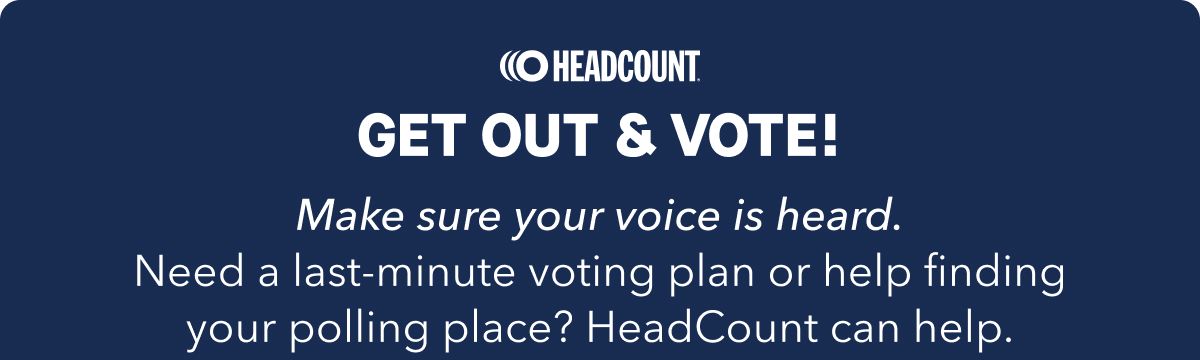 Headcount | Get Out & Vote!  Make sure your voice is heard. Need a last-minute voting plan or help finding your polling place? HeadCount can help.