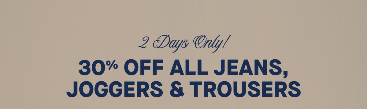 2 Days Only!  30% Off All Jeans, Joggers & Trousers 