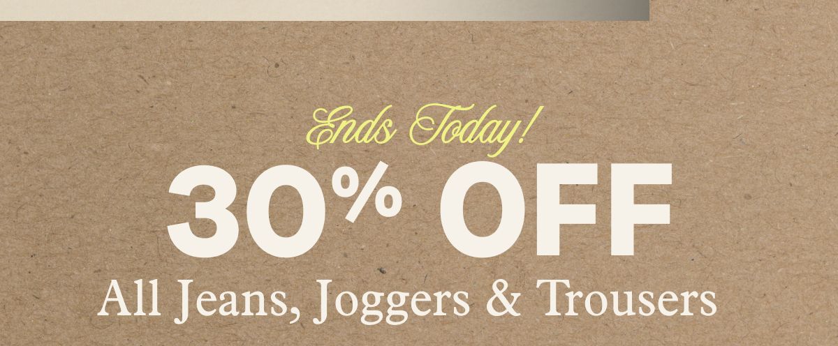 Ends Today! 30% Off All Jeans, Joggers & Trousers