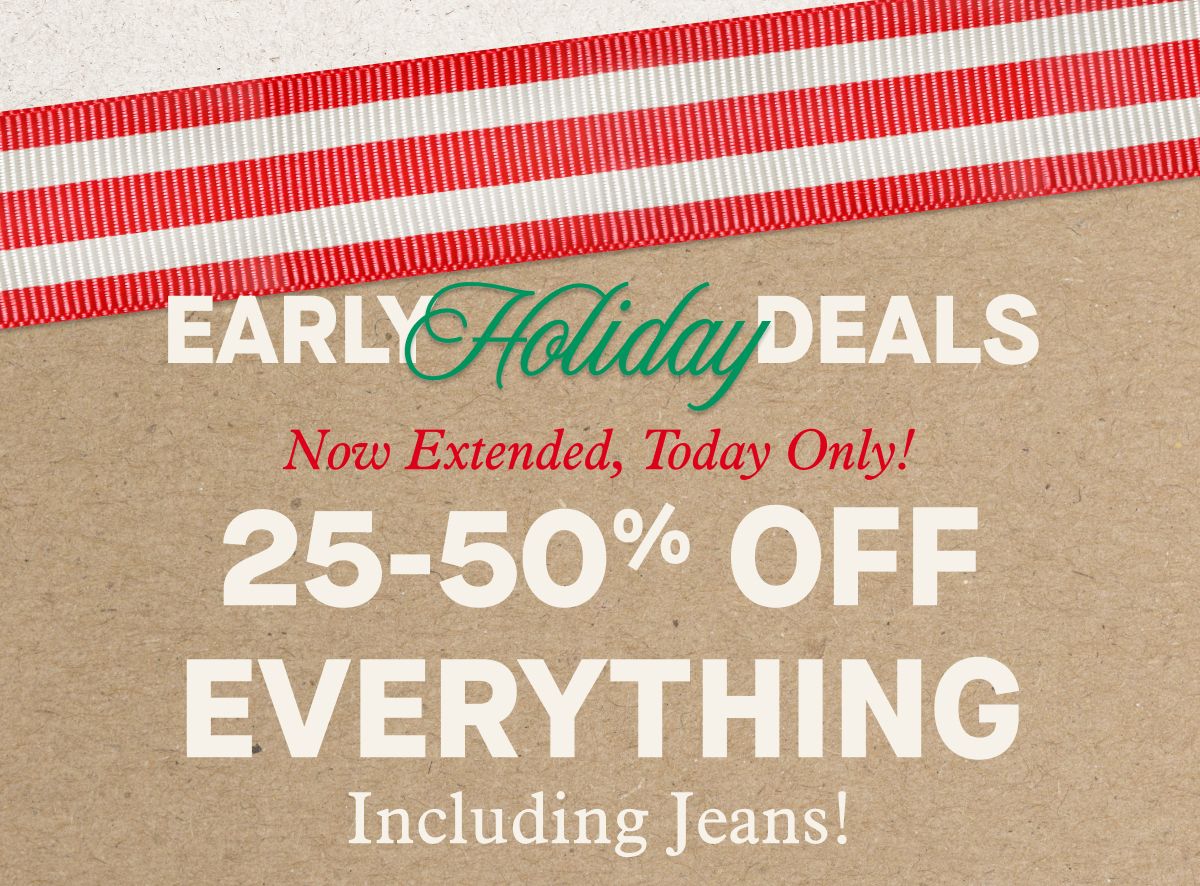 EARLY Holiday DEALS | Now Extended, Today Only! 25-50% OFF EVERYTHING Including Jeans!