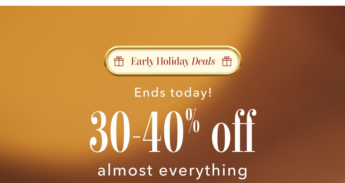 Early Holiday Deals | Ends today! 30-40% off almost everything