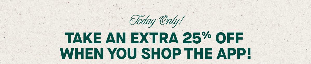 Today Only! Take an Extra 25% Off when you shop the app! 