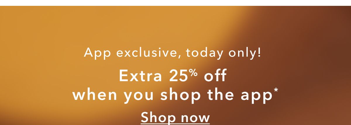 App exclusive, today only! Extra 25% off when you shop the app*  Shop now