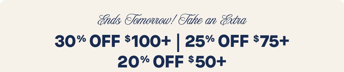 Ends Tomorrow! Take an Extra 30% OFF $100+ | 25% OFF $75+ | 20% OFF $50+