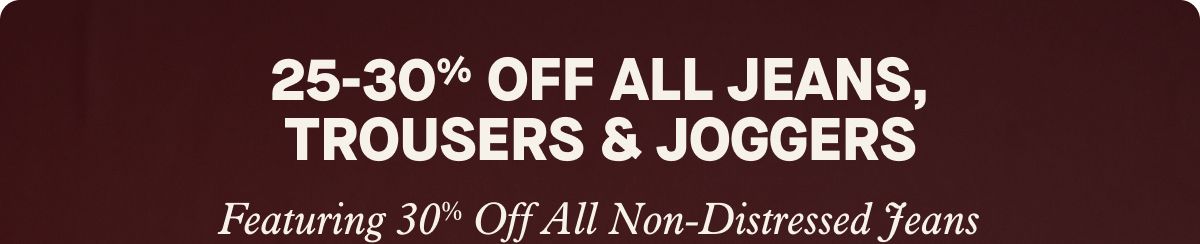 25-30% Off All Jeans, Trousers & Joggers | Featuring 30% Off All Non-Distressed Jeans