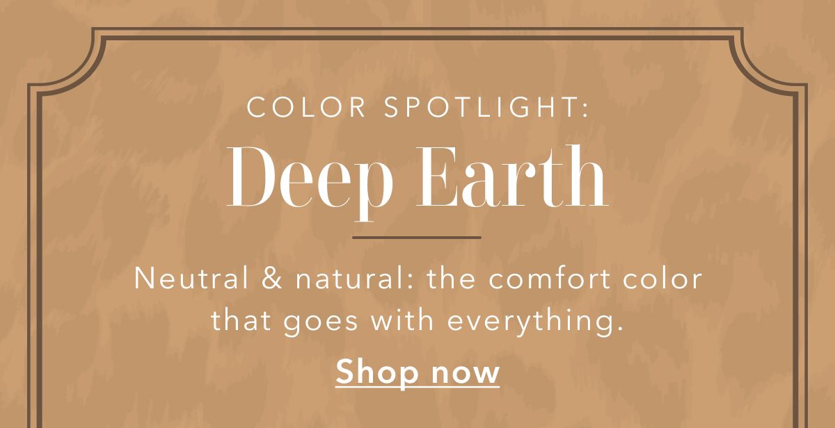 COLOR SPOTLIGHT: Deep Earth | Neutral & natural: the comfort color that goes with everything | Shop now