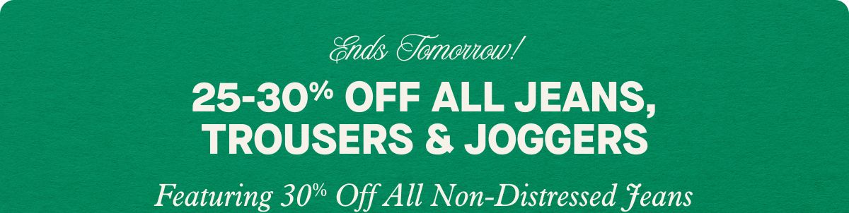 Ends Tomorrow! 25-30% Off All Jeans, Trousers & Joggers | Featuring 30% Off All Non-Distressed Jeans