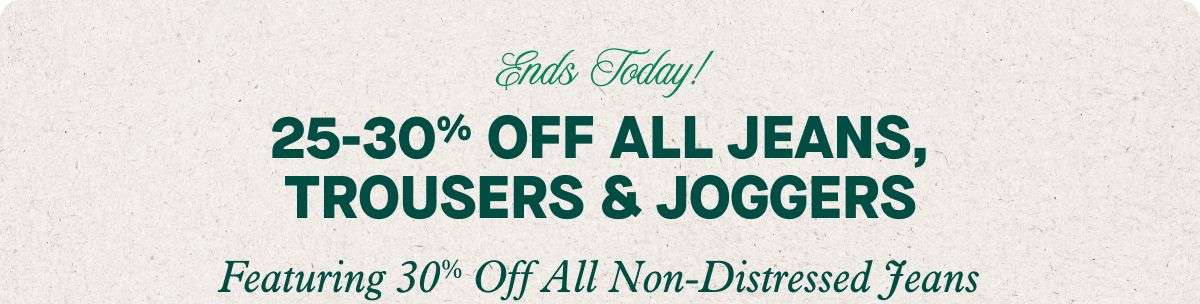 Ends Today! 25-30% Off All Jeans, Trousers & Joggers Featuring 30% Off All Non-Distressed Jeans