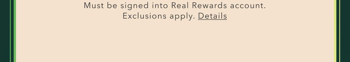 Must be signed into Real Rewards account. Exclusions apply. Details