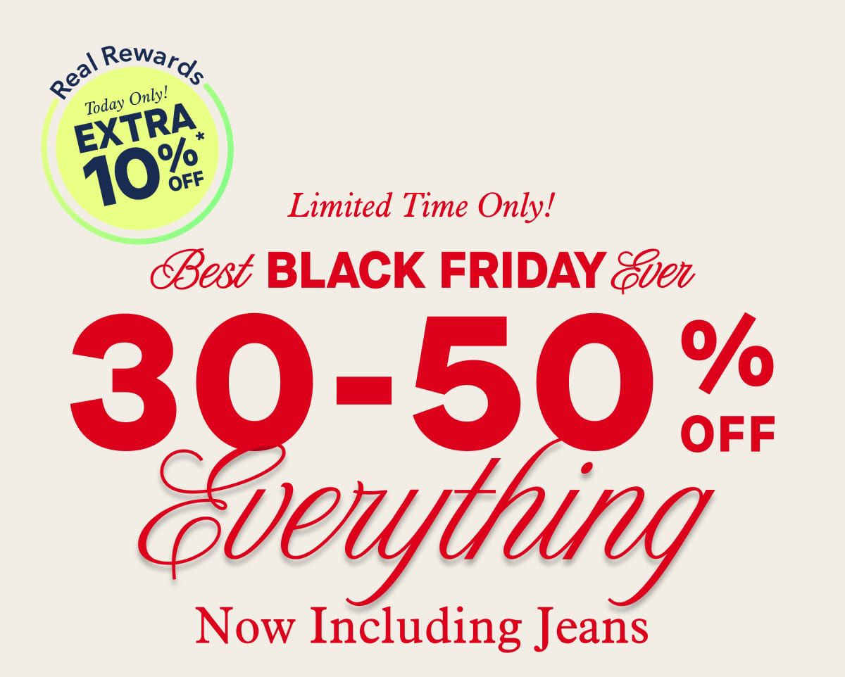 Real Rewards  | Today Only!  Extra 10% Off* |   Limited Time Only!  Best Black Friday EVER  30-50% Off Everything | Now Including Jeans!