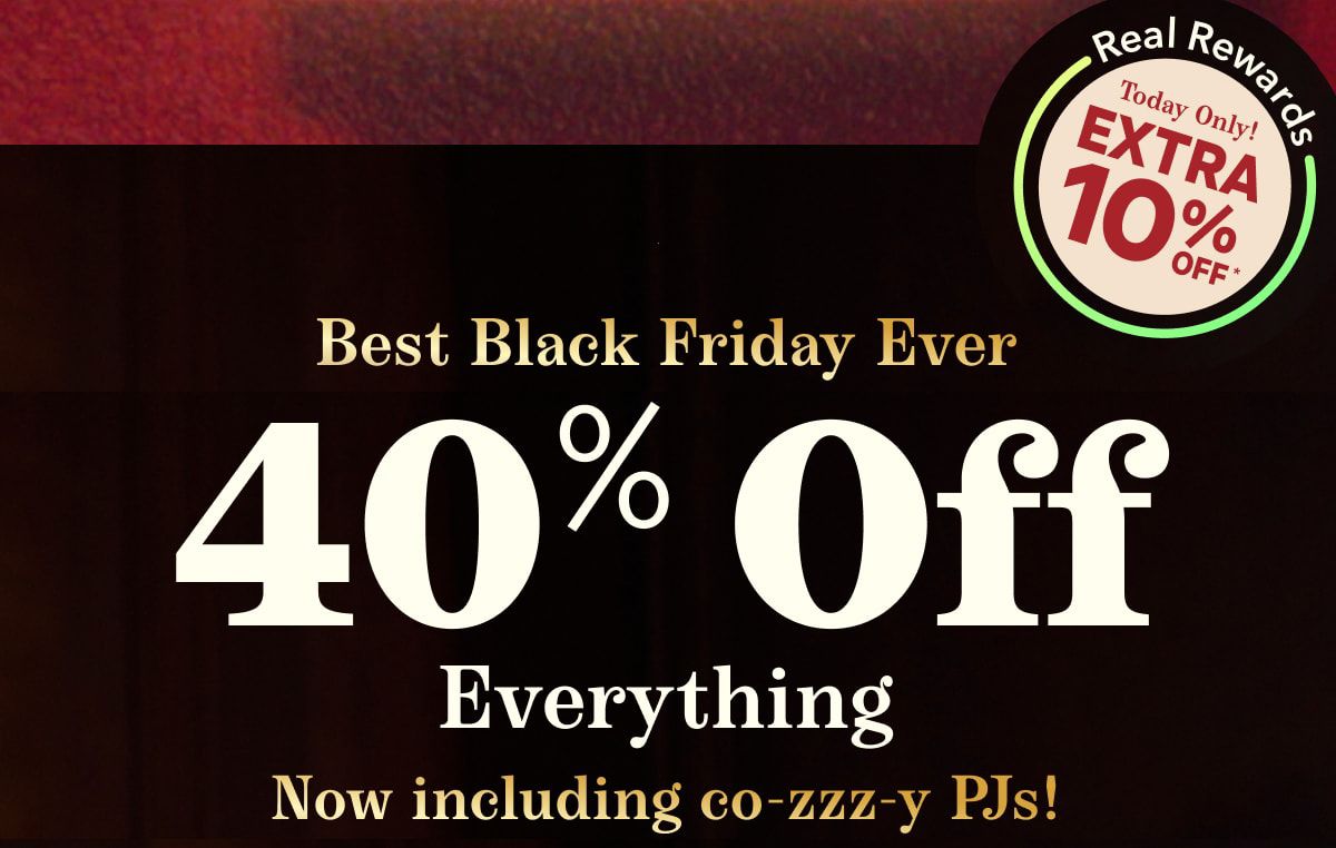 Real Rewards | Today only! Extra 10% Off | Best Black Friday Ever | 40% Off Everything | Now including co-zzzz-y PJs!