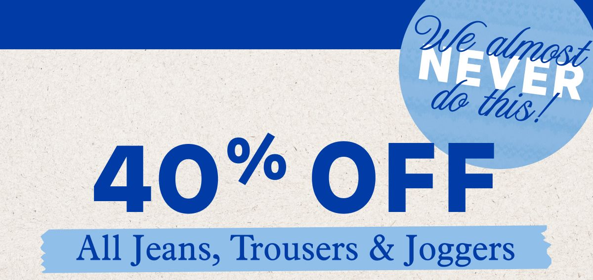 We almost never do this!   40% Off All Jeans, Trousers & Joggers