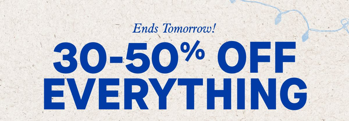 Ends Tomorrow!  30-50% Off Everything