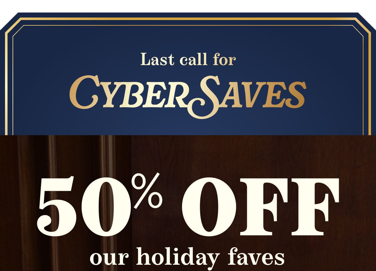 Last call for Cyber Saves | 50% off our holiday faves