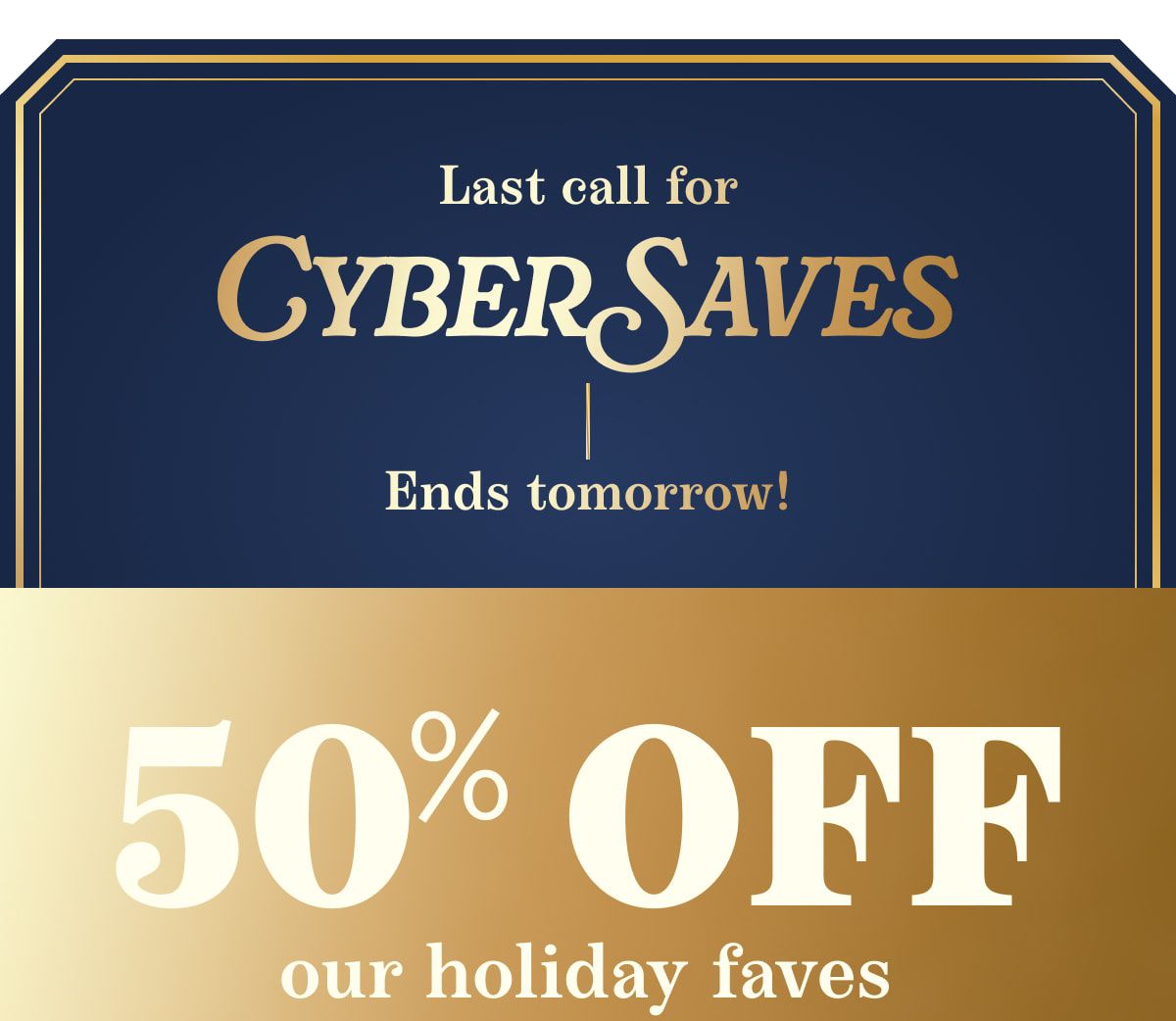 Last call for CYBER SAVES | Ends tomorrow! 50% OFF our holiday faves