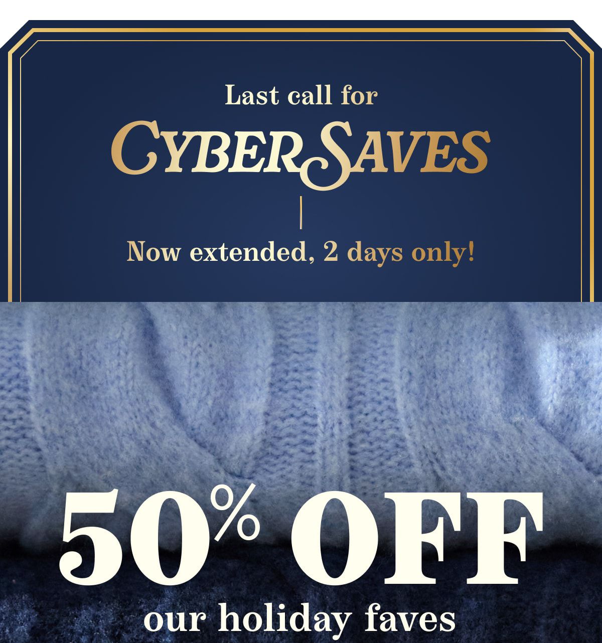 Last call for CYBER SAVES | Now extended, 2 days only! 50% OFF our holiday faves