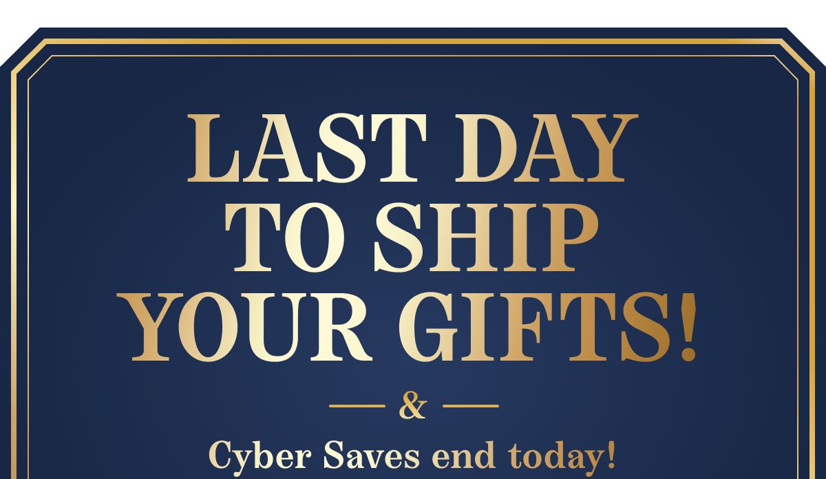 Last Day To Ship Your Gifts! & Cyber Saves end today!