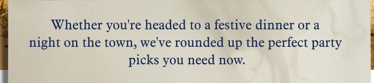 Whether you're headed to a festive dinner or a night on the town, we've rounded up the perfect party picks you need now.