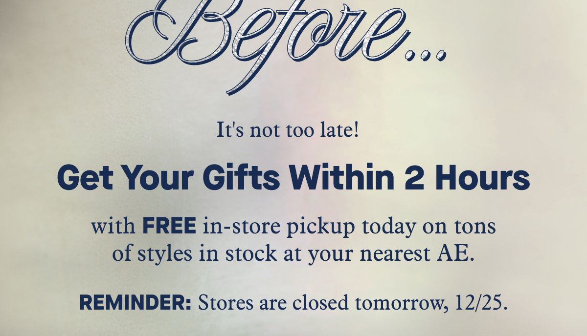 It's not too late! Get Your Gifts Within 2 Hours with FREE in-store pickup today on tons of styles in stock at your nearest AE. Reminder: Stores are closed tomorrow, 12/25.