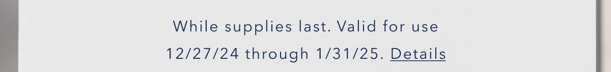 While supplies last. Valid for use 12/27/24 through 1/31/25. Details