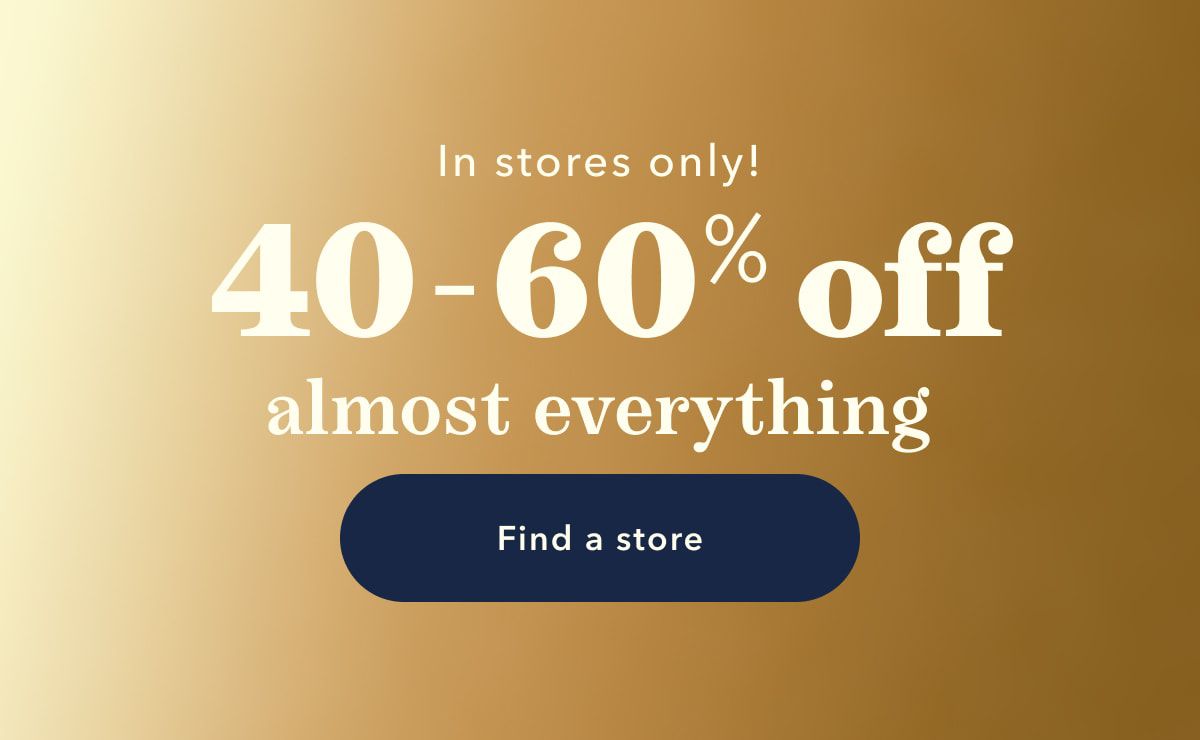 In stores only! 40-60% off almost everything | Find a store