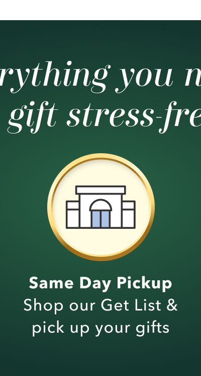 Everything you need to gift stress-free! Same Day Pickup | Shop our Get List & pick up your gifts