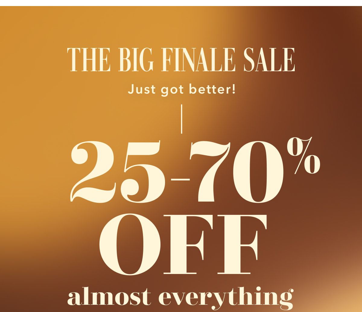 THE BIG FINALE SALE Just got better! 25-70% OFF almost everything