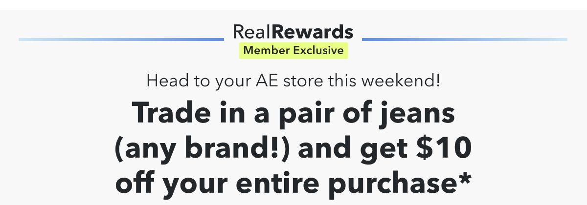 Real Rewards Member Exclusive | Head to your AE store today!  Trade in a pair of jeans (any brand!) and get $10 off your entire purchase*