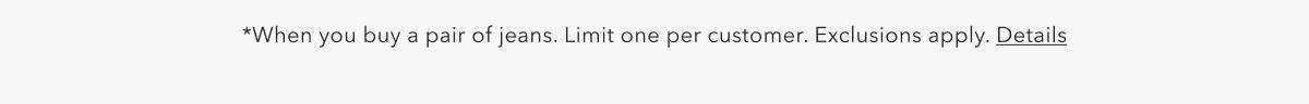 *When you buy a pair of jeans. Limit one per customer. Exclusions apply. Details