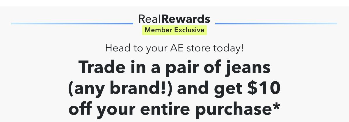 Real Rewards Member Exclusive | Head to your AE store today!  Trade in a pair of jeans (any brand!) and get $10 off your entire purchase*