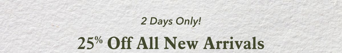 2 Days Only!  25% Off All New Arrivals