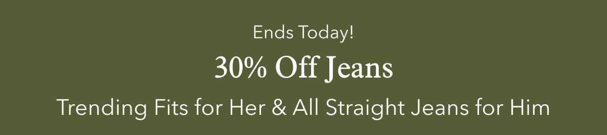 Ends Today!  30% Off Jeans  Trending Fits for Her & All Straight Jeans for Him