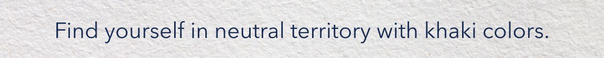 Find yourself in neutral territory with khaki colors.