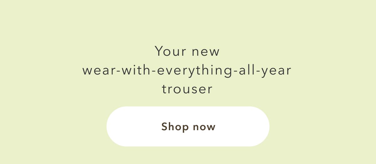 Your new wear-with-everything-all-year trouser | Shop now