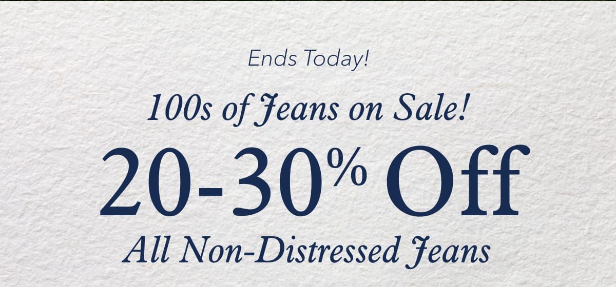 Ends Today!  100s of Jeans on Sale!  20-30% Off All Non-Distressed Jeans