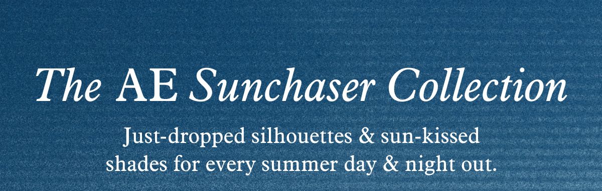 AE Sunchaser Collection | Just-dropped silhouettes & sun-kissed shades for every summer day & night out.