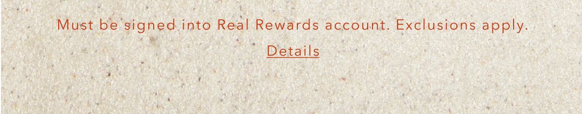 Must be signed into Real Rewards account. Exclusions apply. Details