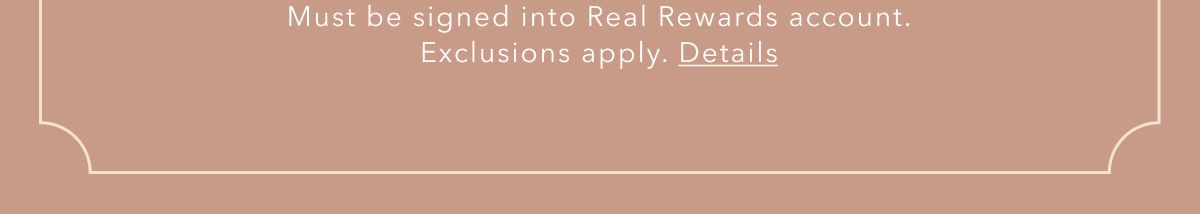 Must be signed into Real Rewards account. Exclusions apply. Details