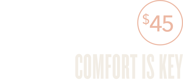 $45  COMFORT IS KEY 