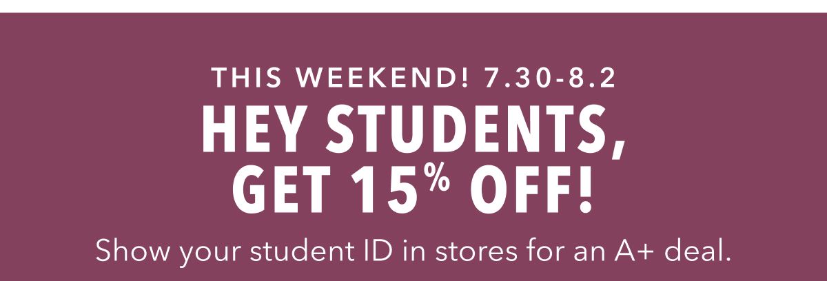 THIS WEEKEND! 7.30-8.2 HEY STUDENTS, GET 15% OFF! Show your student ID in stores for an A+ deal.